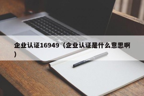 企业认证16949（企业认证是什么意思啊）