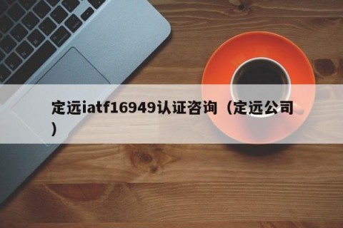 定远iatf16949认证咨询（定远公司）