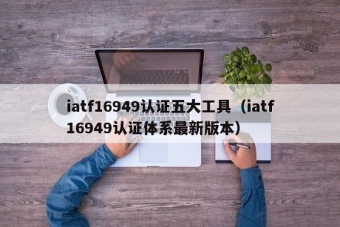 iatf16949认证五大工具（iatf16949认证体系最新版本）