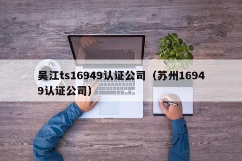 吴江ts16949认证公司（苏州16949认证公司）