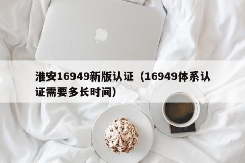 淮安16949新版认证（16949体系认证需要多长时间）