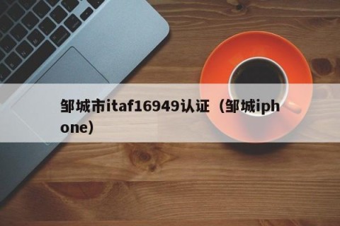 邹城市itaf16949认证（邹城iphone）