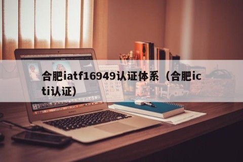 合肥iatf16949认证体系（合肥icti认证）