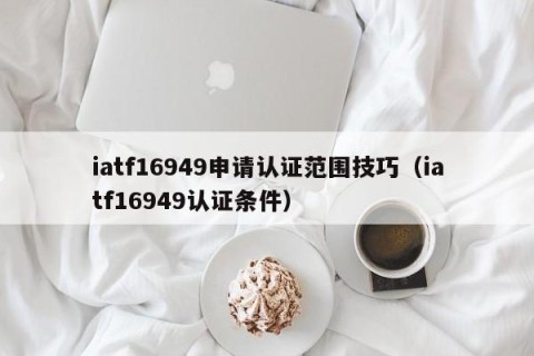 iatf16949申请认证范围技巧（iatf16949认证条件）