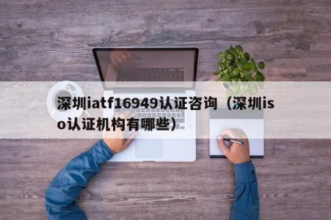 深圳iatf16949认证咨询（深圳iso认证机构有哪些）