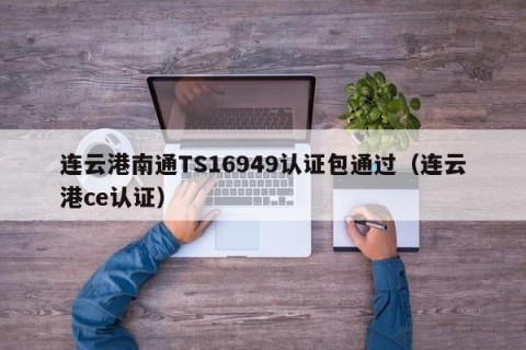 连云港南通TS16949认证包通过（连云港ce认证）