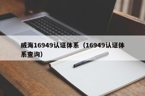 威海16949认证体系（16949认证体系查询）