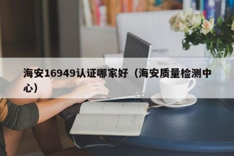 海安16949认证哪家好（海安质量检测中心）