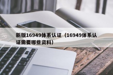 新版16949体系认证（16949体系认证需要哪些资料）