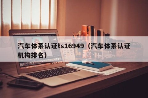 汽车体系认证ts16949（汽车体系认证机构排名）