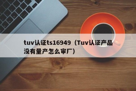 tuv认证ts16949（Tuv认证产品没有量产怎么审厂）