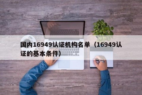 国内16949认证机构名单（16949认证的基本条件）