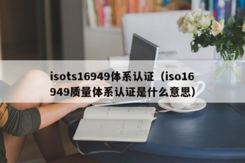 isots16949体系认证（iso16949质量体系认证是什么意思）