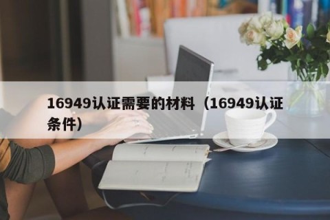 16949认证需要的材料（16949认证条件）