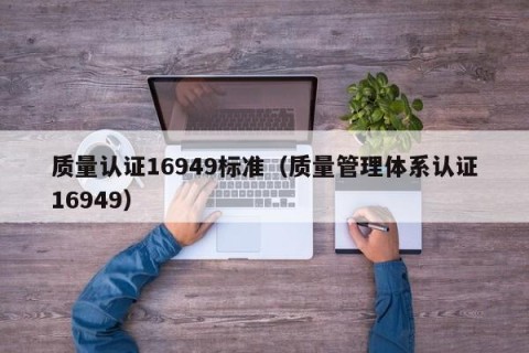 质量认证16949标准（质量管理体系认证16949）