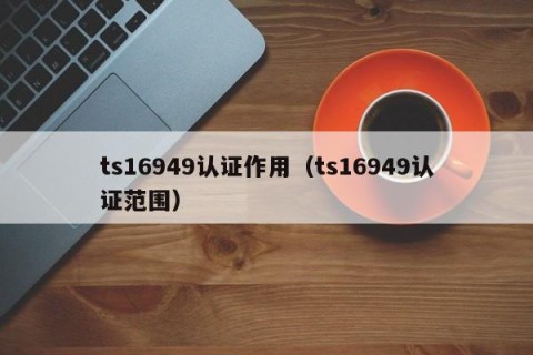 ts16949认证作用（ts16949认证范围）