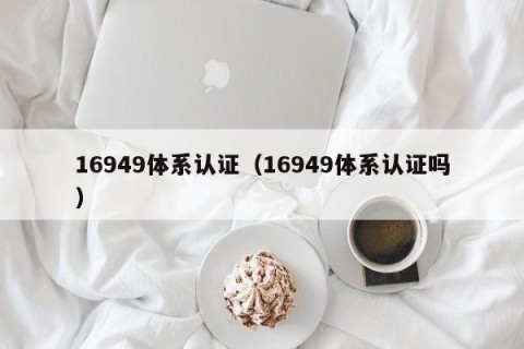16949体系认证（16949体系认证吗）