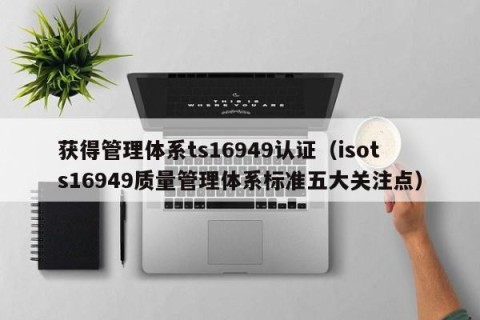 获得管理体系ts16949认证（isots16949质量管理体系标准五大关注点）