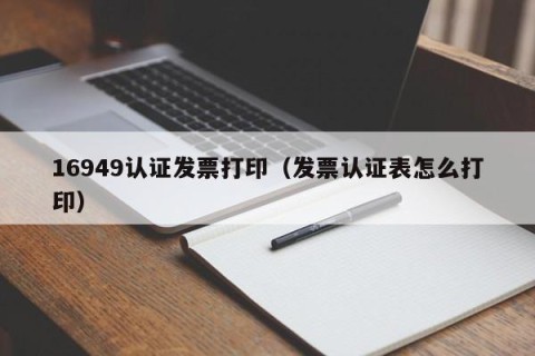 16949认证发票打印（发票认证表怎么打印）