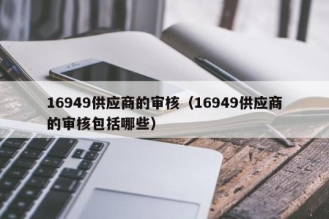 16949供应商的审核（16949供应商的审核包括哪些）