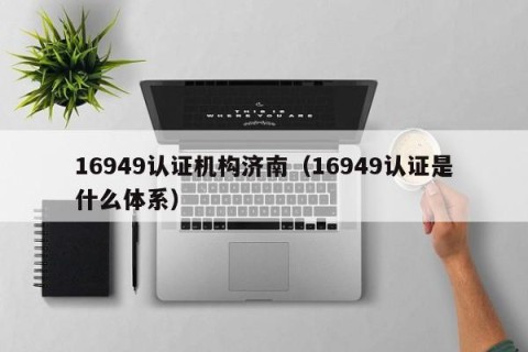 16949认证机构济南（16949认证是什么体系）
