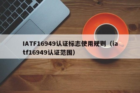 IATF16949认证标志使用规则（iatf16949认证范围）