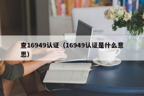 查16949认证（16949认证是什么意思）