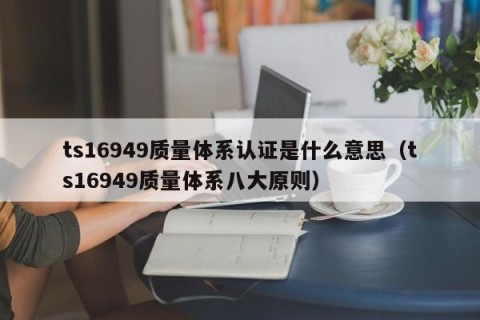 ts16949质量体系认证是什么意思（ts16949质量体系八大原则）