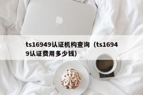 ts16949认证机构查询（ts16949认证费用多少钱）