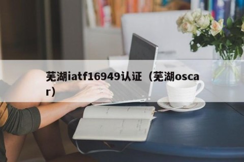 芜湖iatf16949认证（芜湖oscar）