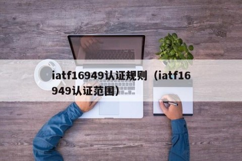 iatf16949认证规则（iatf16949认证范围）