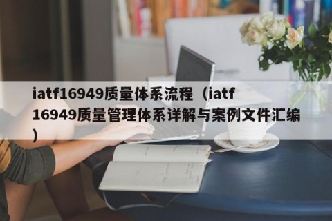 iatf16949质量体系流程（iatf16949质量管理体系详解与案例文件汇编）