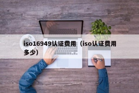 iso16949认证费用（iso认证费用多少）