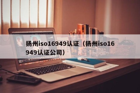 扬州iso16949认证（扬州iso16949认证公司）