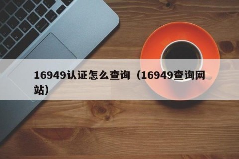 16949认证怎么查询（16949查询网站）