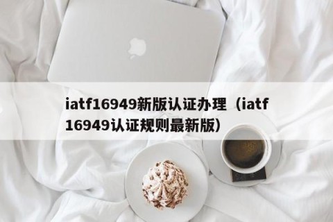 iatf16949新版认证办理（iatf16949认证规则最新版）