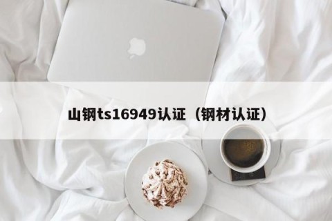 山钢ts16949认证（钢材认证）