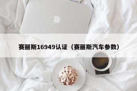 赛丽斯16949认证（赛丽斯汽车参数）