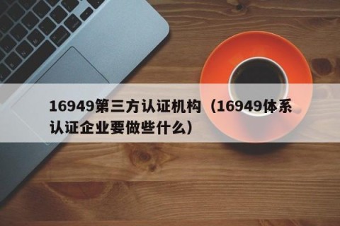16949第三方认证机构（16949体系认证企业要做些什么）