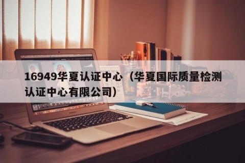 16949华夏认证中心（华夏国际质量检测认证中心有限公司）