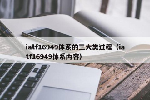 iatf16949体系的三大类过程（iatf16949体系内容）