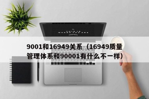 9001和16949关系（16949质量管理体系和90001有什么不一样）