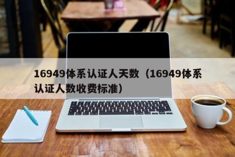 16949体系认证人天数（16949体系认证人数收费标准）