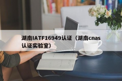 湖南IATF16949认证（湖南cnas认证实验室）