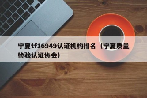 宁夏tf16949认证机构排名（宁夏质量检验认证协会）