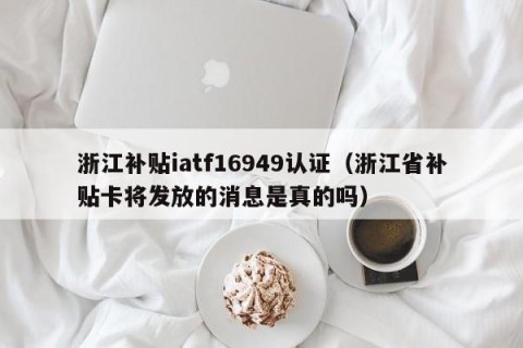 浙江补贴iatf16949认证（浙江省补贴卡将发放的消息是真的吗）