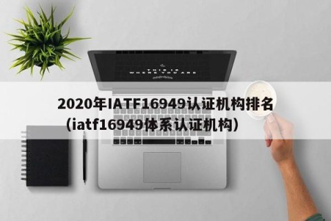 2020年IATF16949认证机构排名（iatf16949体系认证机构）