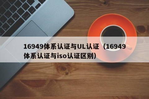 16949体系认证与UL认证（16949体系认证与iso认证区别）