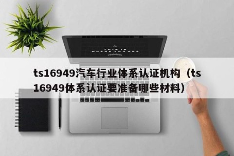 ts16949汽车行业体系认证机构（ts16949体系认证要准备哪些材料）