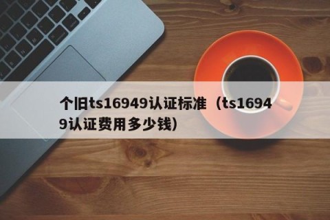 个旧ts16949认证标准（ts16949认证费用多少钱）